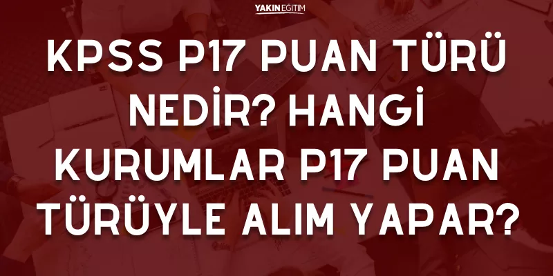 KPSS P17 PUAN TÜRÜ NEDİR_ HANGİ KURUMLAR P17 PUAN TÜRÜYLE ALIM YAPAR