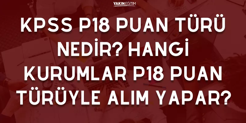 KPSS P18 PUAN TÜRÜ NEDİR_ HANGİ KURUMLAR P18 PUAN TÜRÜYLE ALIM YAPAR