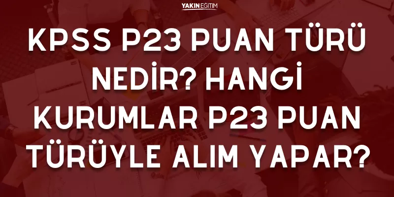 KPSS P23 PUAN TÜRÜ NEDİR_ HANGİ KURUMLAR P23 PUAN TÜRÜYLE ALIM YAPAR