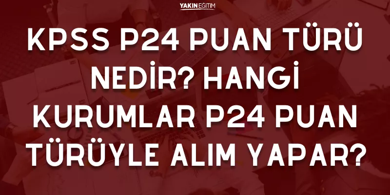 KPSS P24 PUAN TÜRÜ NEDİR_ HANGİ KURUMLAR P24 PUAN TÜRÜYLE ALIM YAPAR